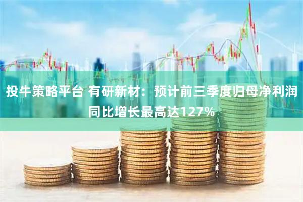 投牛策略平台 有研新材：预计前三季度归母净利润同比增长最高达127%