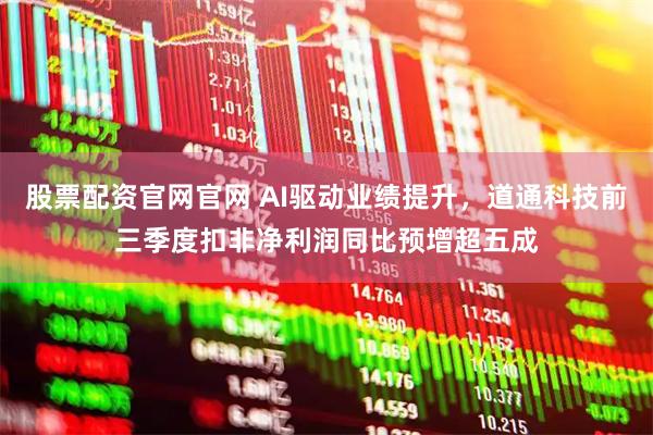 股票配资官网官网 AI驱动业绩提升，道通科技前三季度扣非净利润同比预增超五成
