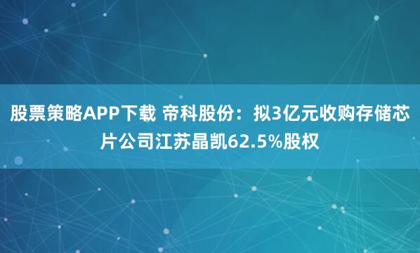 股票策略APP下载 帝科股份：拟3亿元收购存储芯片公司江苏晶凯62.5%股权