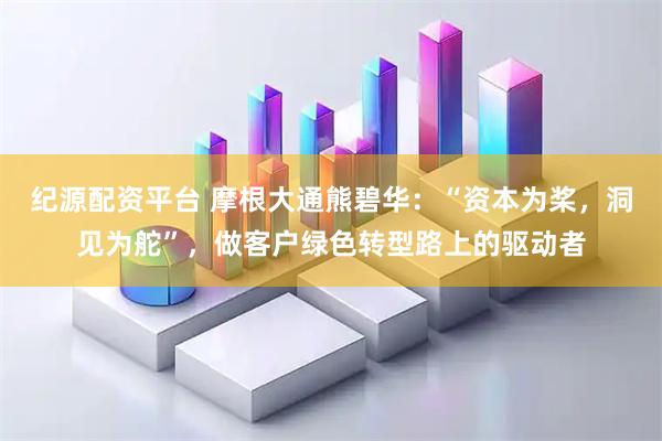 纪源配资平台 摩根大通熊碧华：“资本为桨，洞见为舵”，做客户绿色转型路上的驱动者