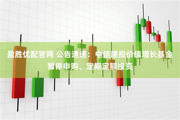 盈胜优配官网 公告速递：中信建投价值增长基金暂停申购、定期定额投资