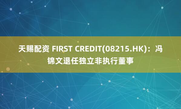 天赐配资 FIRST CREDIT(08215.HK)：冯锦文退任独立非执行董事