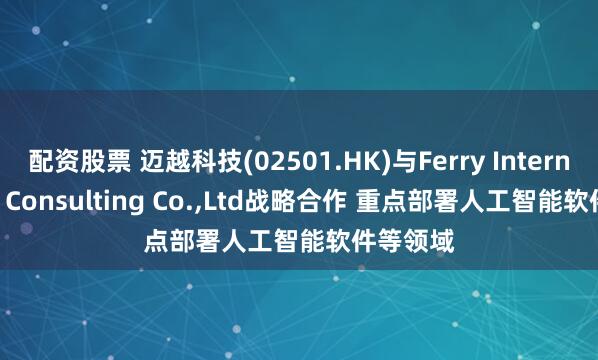 配资股票 迈越科技(02501.HK)与Ferry International Consulting Co.,Ltd战略合作 重点部署人工智能软件等领域