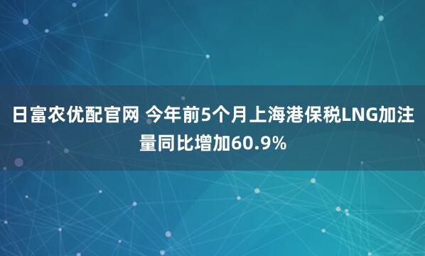 日富农优配官网 今年前5个月上海港保税LNG加注量同比增加60.9%