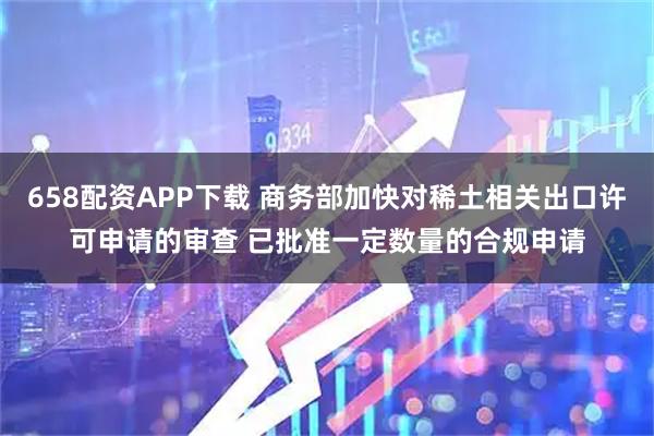 658配资APP下载 商务部加快对稀土相关出口许可申请的审查 已批准一定数量的合规申请