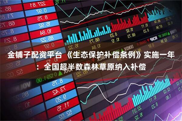 金铺子配资平台 《生态保护补偿条例》实施一年：全国超半数森林草原纳入补偿