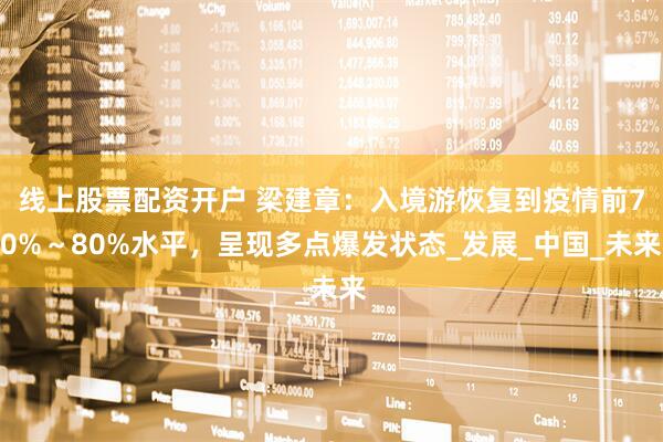 线上股票配资开户 梁建章：入境游恢复到疫情前70%～80%水平，呈现多点爆发状态_发展_中国_未来