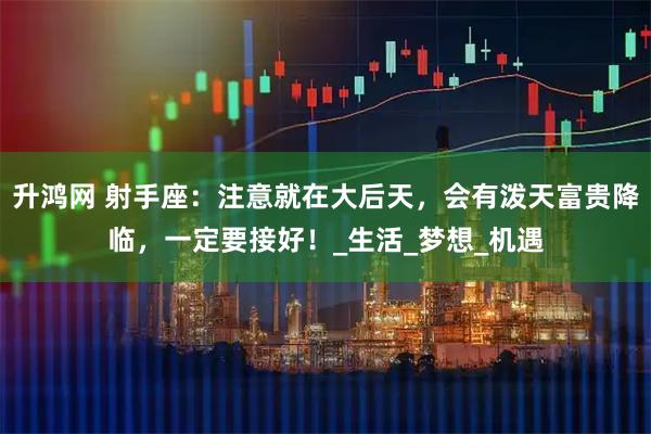 升鸿网 射手座：注意就在大后天，会有泼天富贵降临，一定要接好！_生活_梦想_机遇