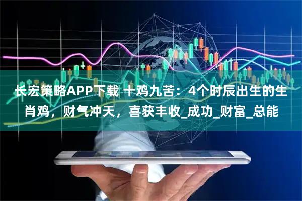 长宏策略APP下载 十鸡九苦：4个时辰出生的生肖鸡，财气冲天，喜获丰收_成功_财富_总能