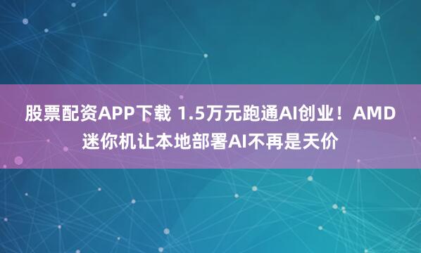 股票配资APP下载 1.5万元跑通AI创业！AMD迷你机让本地部署AI不再是天价