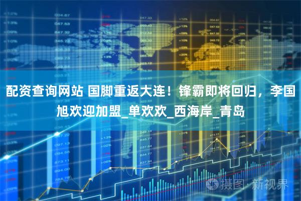 配资查询网站 国脚重返大连！锋霸即将回归，李国旭欢迎加盟_单欢欢_西海岸_青岛