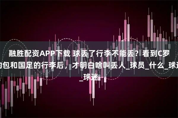 融胜配资APP下载 球丢了行李不能丢？看到C罗的包和国足的行李后，才明白啥叫丢人_球员_什么_球迷