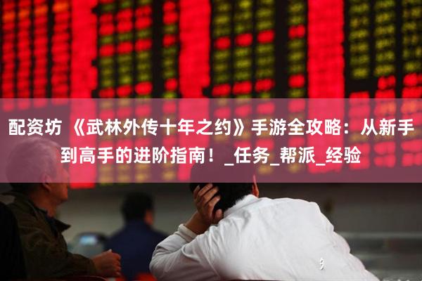 配资坊 《武林外传十年之约》手游全攻略：从新手到高手的进阶指南！_任务_帮派_经验