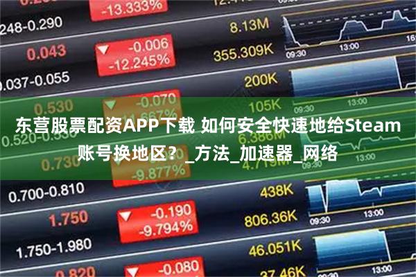 东营股票配资APP下载 如何安全快速地给Steam账号换地区？_方法_加速器_网络