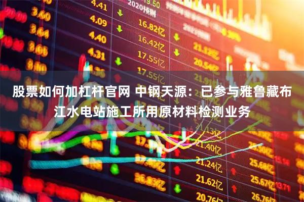 股票如何加杠杆官网 中钢天源：已参与雅鲁藏布江水电站施工所用原材料检测业务