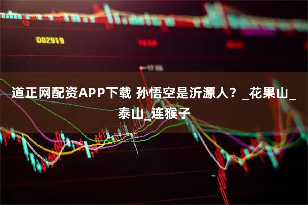 道正网配资APP下载 孙悟空是沂源人？_花果山_泰山_连猴子