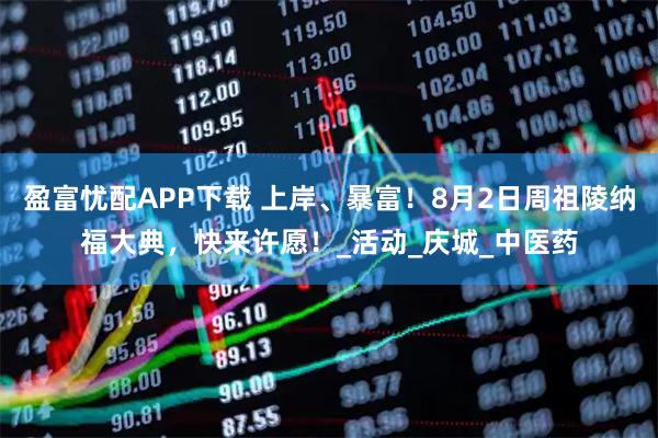 盈富忧配APP下载 上岸、暴富！8月2日周祖陵纳福大典，快来许愿！_活动_庆城_中医药