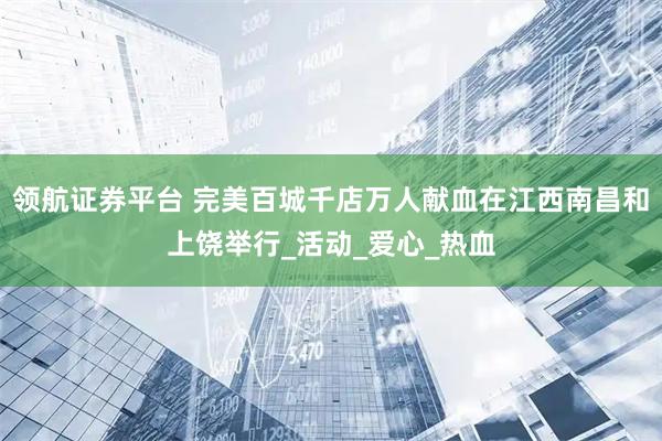 领航证券平台 完美百城千店万人献血在江西南昌和上饶举行_活动_爱心_热血