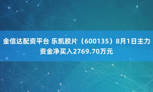 金信达配资平台 乐凯胶片（600135）8月1日主力资金净买入2769.70万元