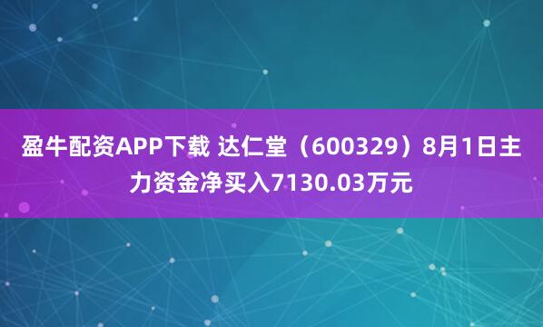盈牛配资APP下载 达仁堂（600329）8月1日主力资金净买入7130.03万元