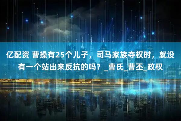 亿配资 曹操有25个儿子，司马家族夺权时，就没有一个站出来反抗的吗？_曹氏_曹丕_政权