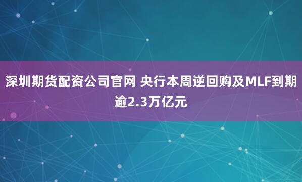 深圳期货配资公司官网 央行本周逆回购及MLF到期逾2.3万亿元