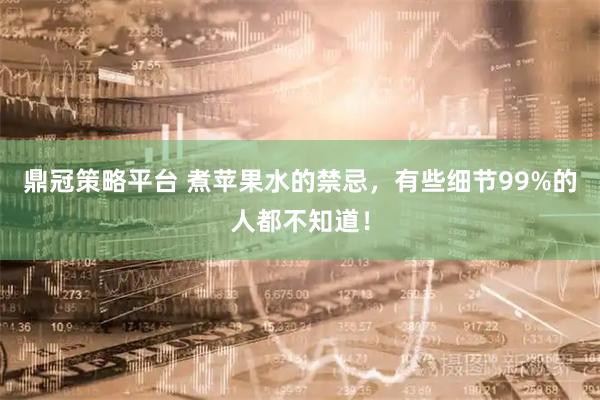 鼎冠策略平台 煮苹果水的禁忌，有些细节99%的人都不知道！