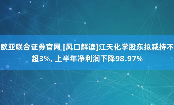 欧亚联合证券官网 [风口解读]江天化学股东拟减持不超3%, 上半年净利润下降98.97%