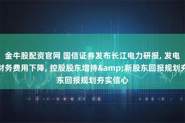 金牛股配资官网 国信证券发布长江电力研报, 发电量稳增财务费用下降, 控股股东增持&新股东回报规划夯实信心