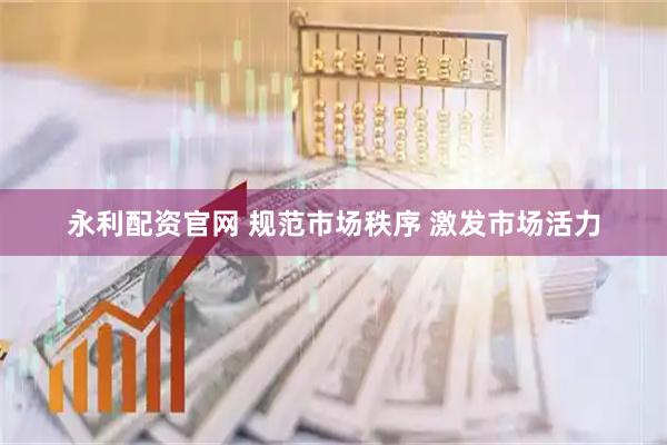 永利配资官网 规范市场秩序 激发市场活力