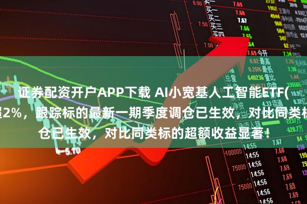 证券配资开户APP下载 AI小宽基人工智能ETF(515980)盘中涨超2%，跟踪标的最新一期季度调仓已生效，对比同类标的超额收益显著！