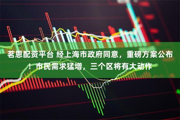 茗恩配资平台 经上海市政府同意，重磅方案公布！市民需求猛增，三个区将有大动作