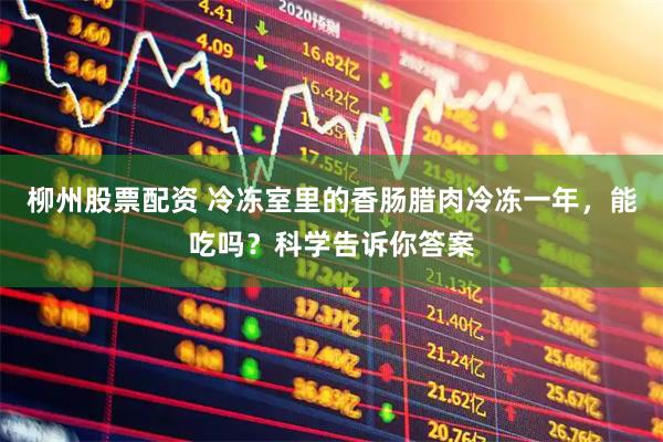 柳州股票配资 冷冻室里的香肠腊肉冷冻一年，能吃吗？科学告诉你答案