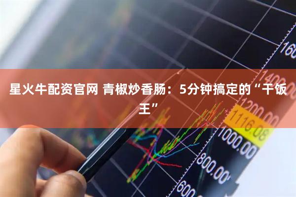星火牛配资官网 青椒炒香肠：5分钟搞定的“干饭王”