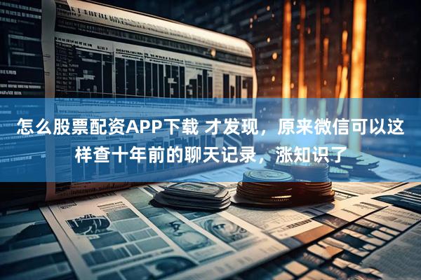 怎么股票配资APP下载 才发现，原来微信可以这样查十年前的聊天记录，涨知识了