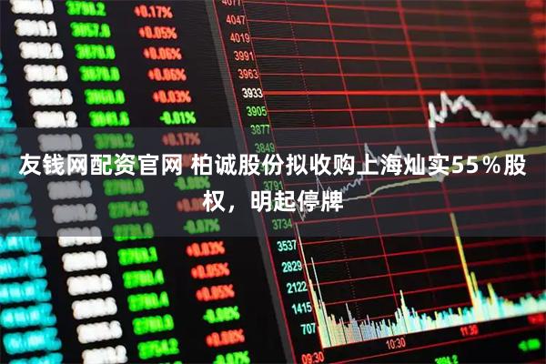 友钱网配资官网 柏诚股份拟收购上海灿实55％股权，明起停牌