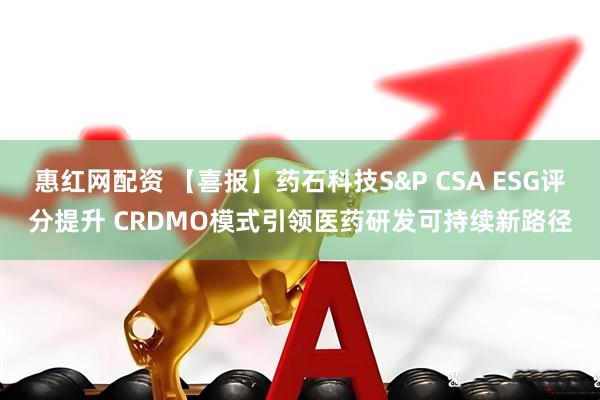 惠红网配资 【喜报】药石科技S&P CSA ESG评分提升 CRDMO模式引领医药研发可持续新路径