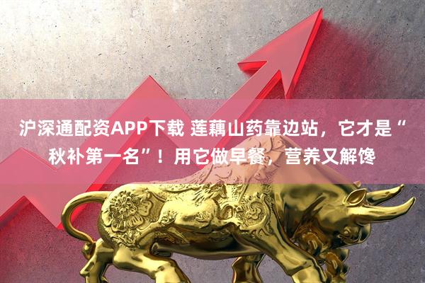 沪深通配资APP下载 莲藕山药靠边站，它才是“秋补第一名”！用它做早餐，营养又解馋