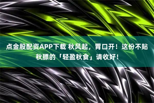 点金股配资APP下载 秋风起，胃口开！这份不贴秋膘的「轻盈秋食」请收好！