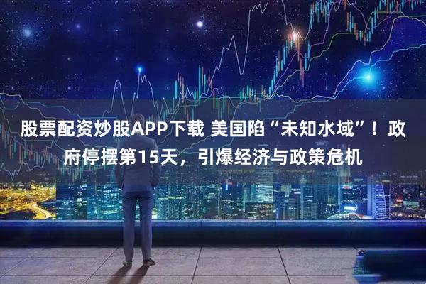 股票配资炒股APP下载 美国陷“未知水域”！政府停摆第15天，引爆经济与政策危机