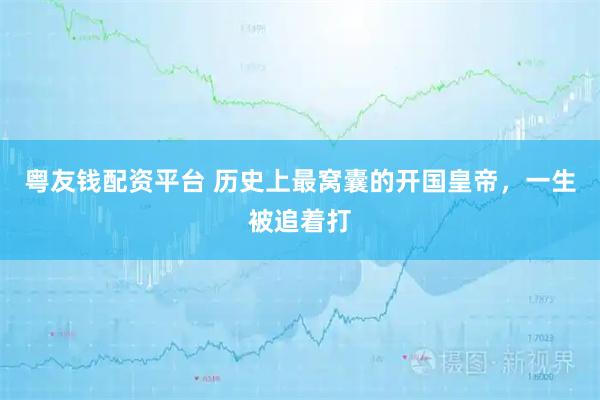 粤友钱配资平台 历史上最窝囊的开国皇帝，一生被追着打