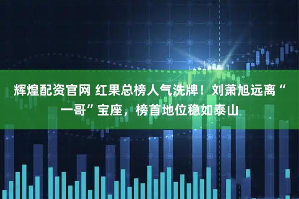 辉煌配资官网 红果总榜人气洗牌！刘萧旭远离“一哥”宝座，榜首地位稳如泰山