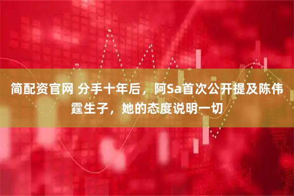 简配资官网 分手十年后，阿Sa首次公开提及陈伟霆生子，她的态度说明一切