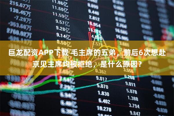 巨龙配资APP下载 毛主席的五弟，前后6次想赴京见主席均被拒绝，是什么原因？