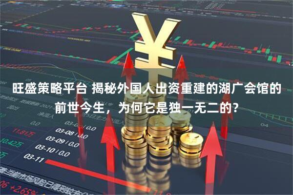 旺盛策略平台 揭秘外国人出资重建的湖广会馆的前世今生，为何它是独一无二的？