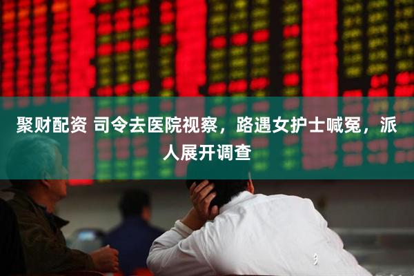 聚财配资 司令去医院视察，路遇女护士喊冤，派人展开调查