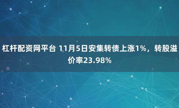 杠杆配资网平台 11月5日安集转债上涨1%，转股溢价率23.98%