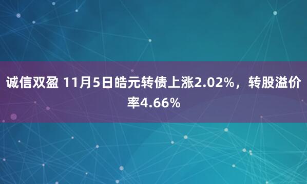 诚信双盈 11月5日皓元转债上涨2.02%，转股溢价率4.66%