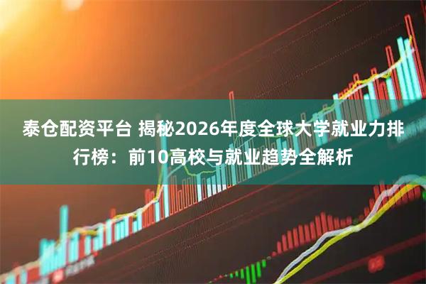 泰仓配资平台 揭秘2026年度全球大学就业力排行榜：前10高校与就业趋势全解析