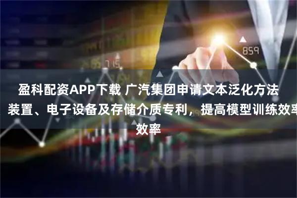 盈科配资APP下载 广汽集团申请文本泛化方法、装置、电子设备及存储介质专利，提高模型训练效率